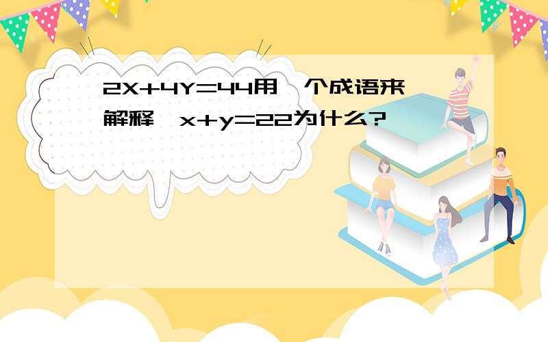 2X+4Y=44用一个成语来解释,x+y=22为什么?