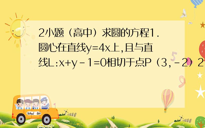 2小题（高中）求圆的方程1.圆心在直线y=4x上,且与直线L:x+y-1=0相切于点P（3,-2）2.过三点A(1,12)B(7,10)C(-9,2)就这两小题哈~我也知道这不是很难T^T