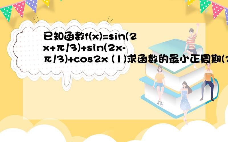 已知函数f(x)=sin(2x+π/3)+sin(2x-π/3)+cos2x (1)求函数的最小正周期(2)将函数f(x)的图像沿向量m=(-3π/8,2)平移得到函数g(x)的图像,求函数g(x)的单调区间