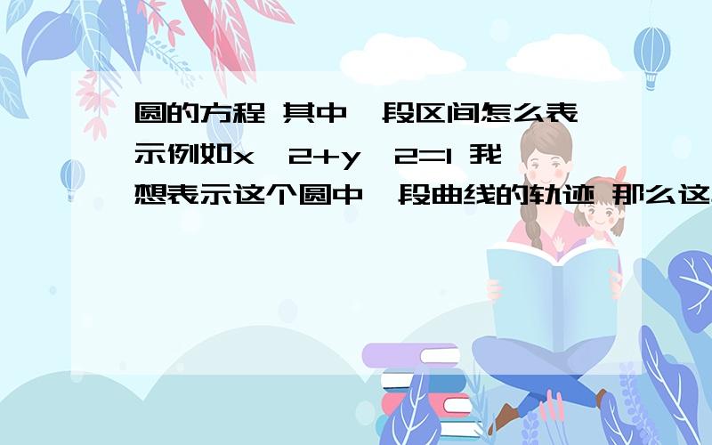 圆的方程 其中一段区间怎么表示例如x^2+y^2=1 我想表示这个圆中一段曲线的轨迹 那么这段轨迹的方程也是x^2+y^2=1但有取值范围 那么这个取值范围如何表示呢?