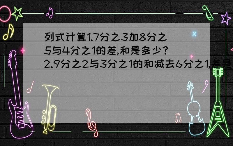 列式计算1.7分之3加8分之5与4分之1的差,和是多少?2.9分之2与3分之1的和减去6分之1,差是多少?列式哈.快点