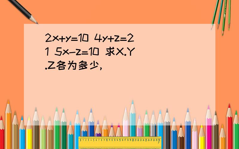 2x+y=10 4y+z=21 5x-z=10 求X.Y.Z各为多少,