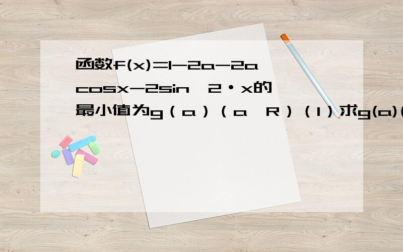 函数f(x)=1-2a-2acosx-2sin^2·x的最小值为g（a）（a∈R）（1）求g(a)(2)若g(a)=1/2,求a及此时f（x）的最大值