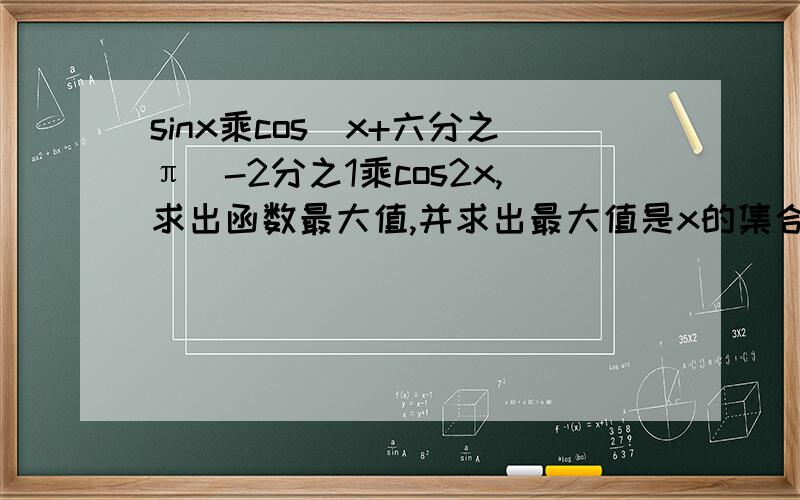 sinx乘cos（x+六分之π）-2分之1乘cos2x,求出函数最大值,并求出最大值是x的集合（只要帮我化解 就行了 最大值会求,