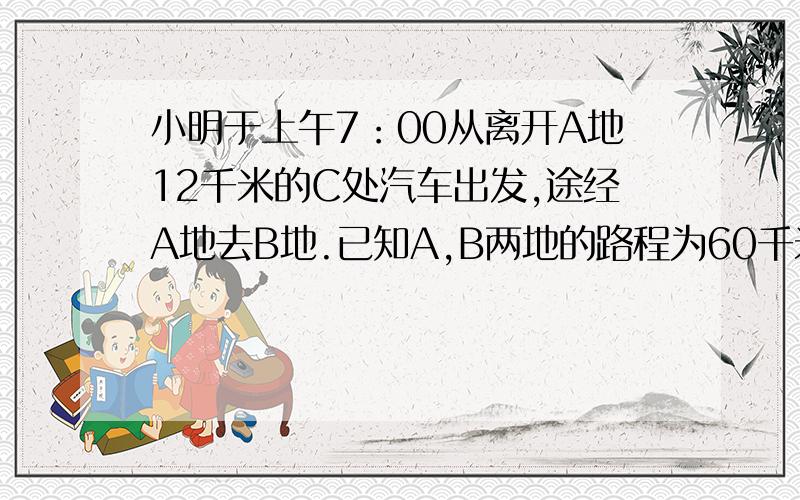 小明于上午7：00从离开A地12千米的C处汽车出发,途经A地去B地.已知A,B两地的路程为60千米,途中小明汽车的速度保持不变,于上午7：30到达A地.【1】求小明离开A地的路程s千米与骑车时间t时之间