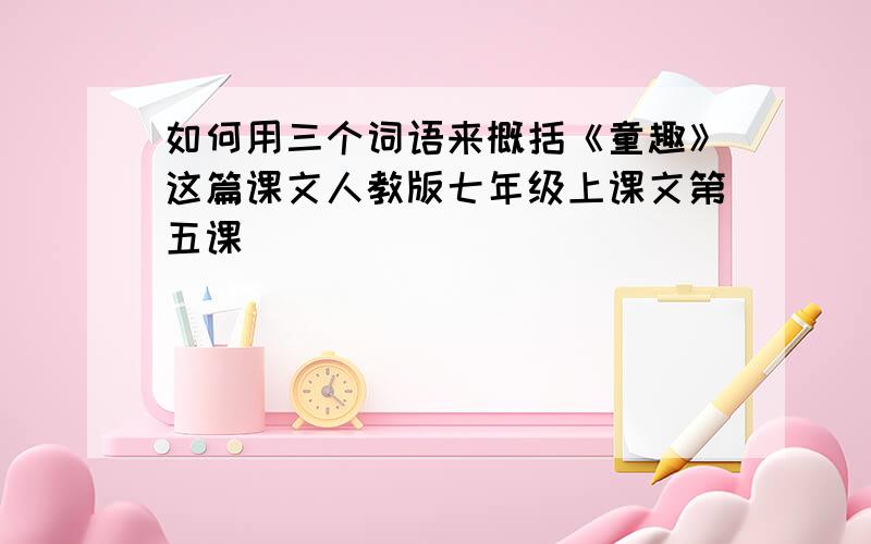 如何用三个词语来概括《童趣》这篇课文人教版七年级上课文第五课