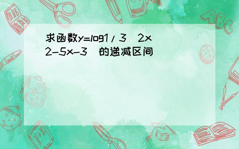 求函数y=log1/3(2x2-5x-3)的递减区间