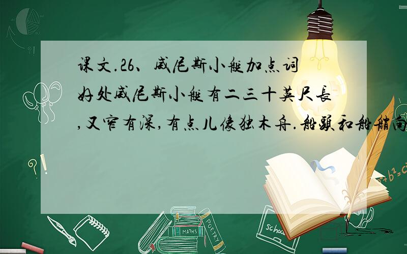 课文.26、威尼斯小艇加点词好处威尼斯小艇有二三十英尺长,又窄有深,有点儿像独木舟.船头和船艄向上翘起,像挂在天边的新月,行动轻快灵活,仿佛田沟里的水蛇.加点词有：像独木舟,像挂在