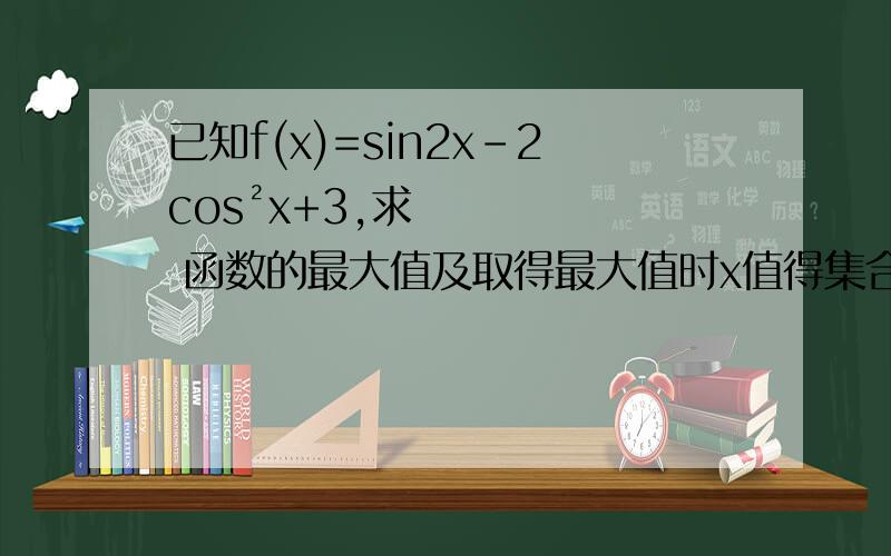 已知f(x)=sin2x-2cos²x+3,求 函数的最大值及取得最大值时x值得集合 ,函数的单调递增区间及满足f(x)>3的x的集合