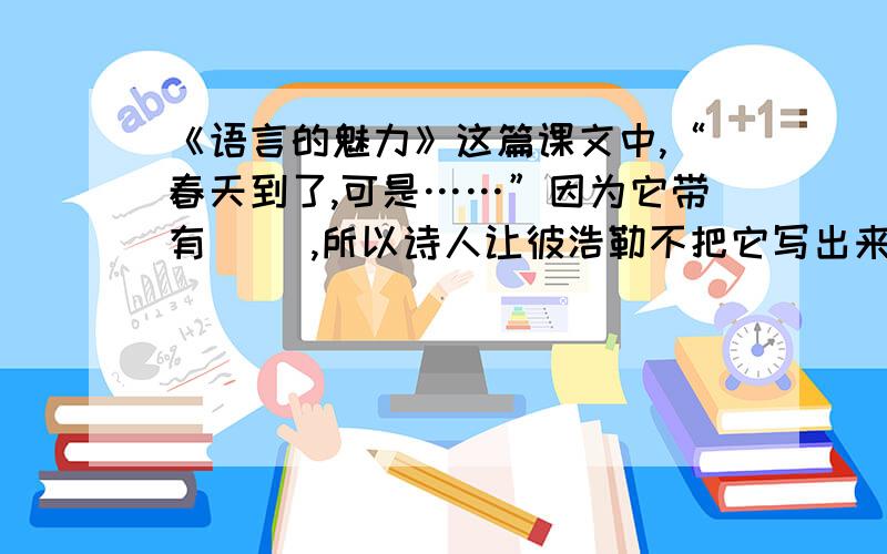 《语言的魅力》这篇课文中,“春天到了,可是……”因为它带有（ ）,所以诗人让彼浩勒不把它写出来.