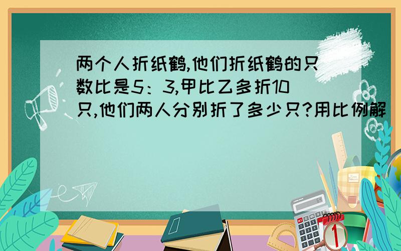 两个人折纸鹤,他们折纸鹤的只数比是5：3,甲比乙多折10只,他们两人分别折了多少只?用比例解