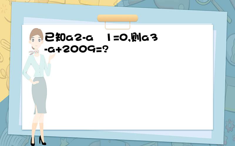 已知a2-a―1=0,则a3-a+2009=?