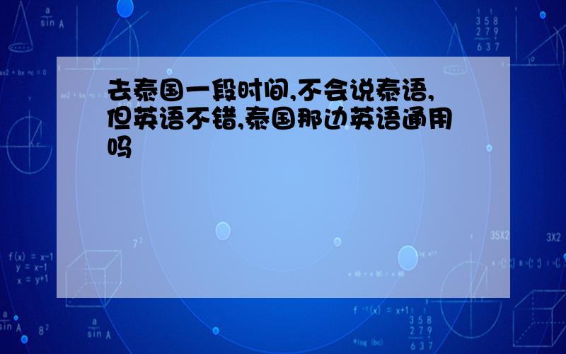 去泰国一段时间,不会说泰语,但英语不错,泰国那边英语通用吗