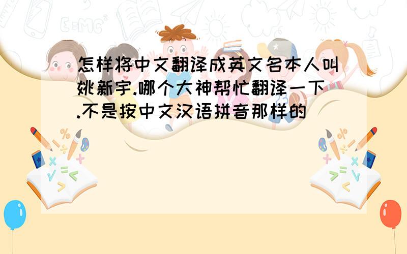 怎样将中文翻译成英文名本人叫姚新宇.哪个大神帮忙翻译一下.不是按中文汉语拼音那样的