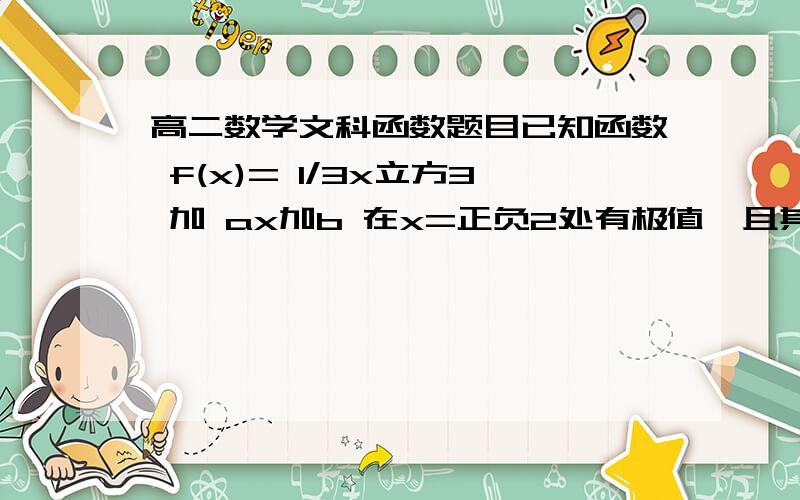 高二数学文科函数题目已知函数 f(x)= 1/3x立方3 加 ax加b 在x=正负2处有极值,且其图象经过点(0,4)  一：求f(x)的解析式 二：求f(x)在[0,3]的值域到底是-4X还是+4X谁对给谁分f(x)= (x^3)/3  + ax +b 还有5分