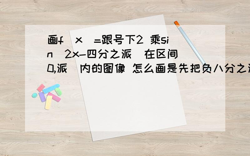 画f(x)=跟号下2 乘sin(2x-四分之派）在区间[0,派]内的图像 怎么画是先把负八分之派到八分之九派之间的画出来 再描实区间内的那0和派在不在列表范围内?