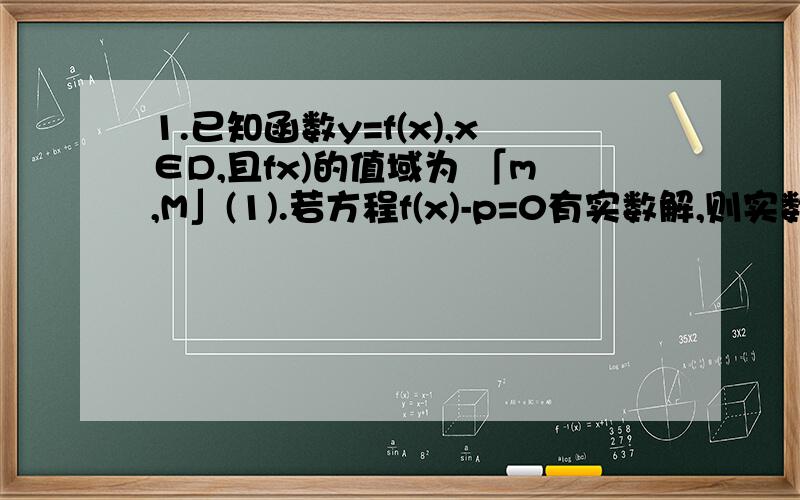 1.已知函数y=f(x),x∈D,且fx)的值域为 「m,M」(1).若方程f(x)-p=0有实数解,则实数p的取值范围是________.(2).若不等式p>f(x)恒成立,则实数p的取值范围是________.(3).若不等式p≤f(x)恒成立,则实数p的取值