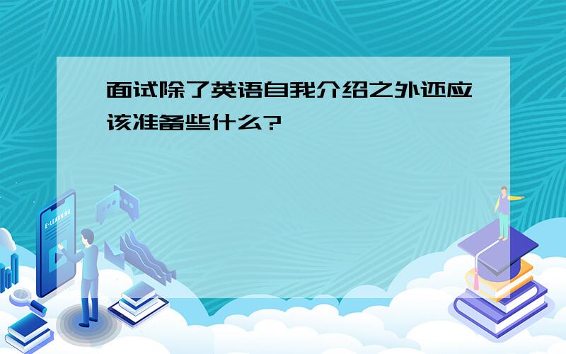 面试除了英语自我介绍之外还应该准备些什么?