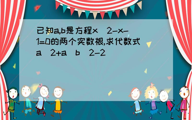 已知a,b是方程x^2-x-1=0的两个实数根,求代数式a^2+a(b^2-2)