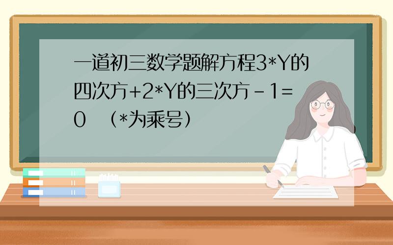 一道初三数学题解方程3*Y的四次方+2*Y的三次方-1=0  （*为乘号）