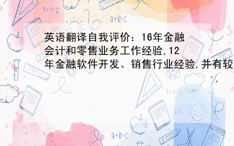 英语翻译自我评价：16年金融会计和零售业务工作经验,12年金融软件开发、销售行业经验,并有较高的金融业务技术水平,思维严谨,工作敬业；对金融软件项目实施有较深刻的理解,有项目管理