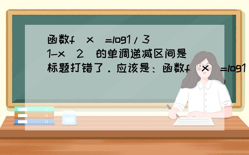 函数f(x)=log1/3(1-x^2)的单调递减区间是标题打错了。应该是：函数f(x)=log1/3(1-x^2)的单调递增区间是