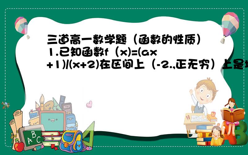 三道高一数学题（函数的性质）1.已知函数f（x)=(ax+1)/(x+2)在区间上（-2.,正无穷）上是增函数,试求a的取值范围?2.已知奇函数f（x）是定义在（-2,2）上的减函数,若f（m-1）+f（2m-1）>0,求实数m的