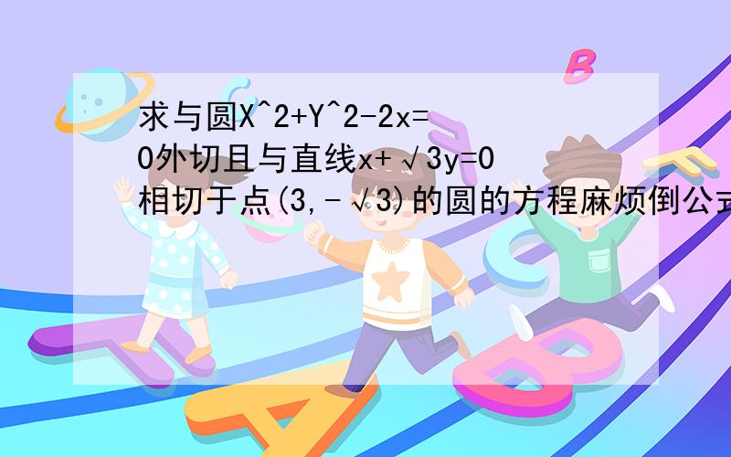 求与圆X^2+Y^2-2x=0外切且与直线x+√3y=0相切于点(3,-√3)的圆的方程麻烦倒公式的时候说说哪一步用的哪个公式,不然眼花缭乱什么都看不懂...