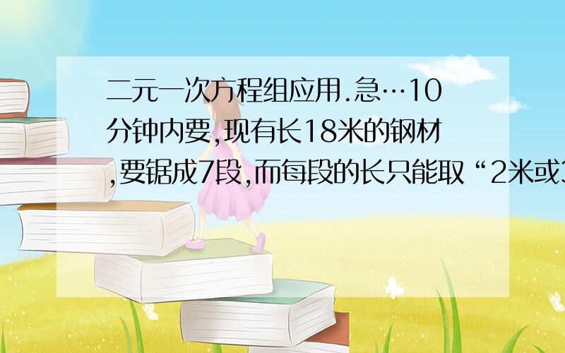 二元一次方程组应用.急…10分钟内要,现有长18米的钢材,要锯成7段,而每段的长只能取“2米或3米”两种型号之一,问两米长和三米长的各应取多少段?设… 列方程组 y=?答:…)