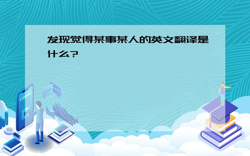 发现觉得某事某人的英文翻译是什么?