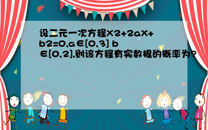 设二元一次方程X2+2aX+b2=0,a∈[0,3] b∈[0,2],则该方程有实数根的概率为?