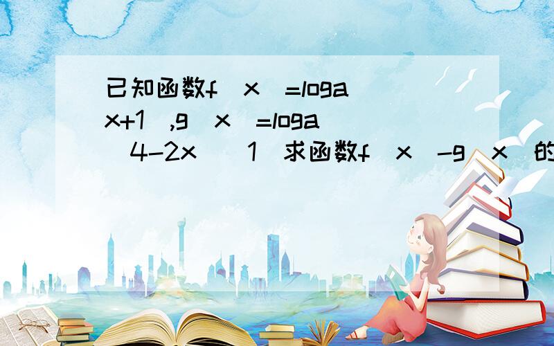 已知函数f（x）=loga（x+1）,g（x）=loga（4-2x）（1）求函数f（x）-g（x)的定义域（2）求使函数f（x）-g（x)值为正数的x的取值范围