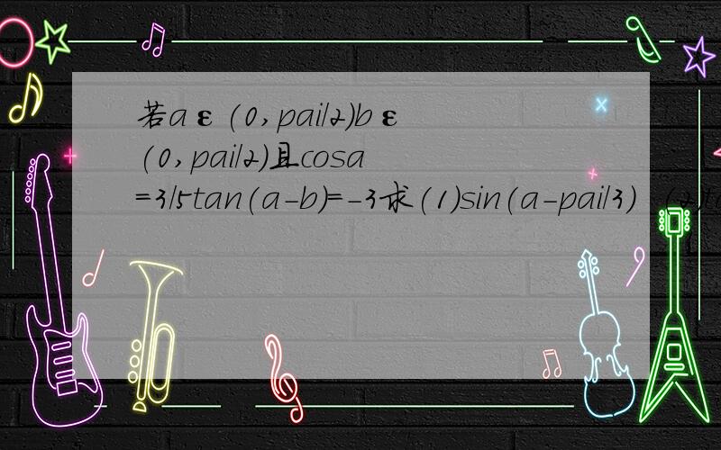 若aε(0,pai/2)bε(0,pai/2)且cosa=3/5tan(a-b)=-3求(1)sin(a-pai/3)  (2)tanb