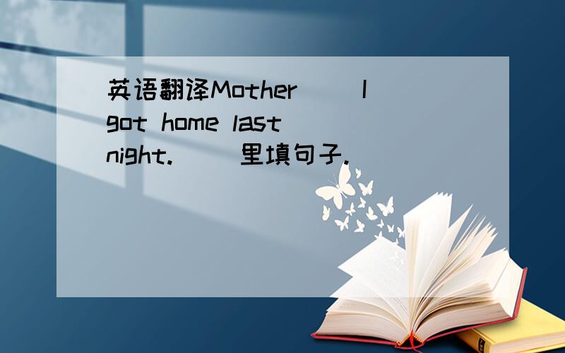 英语翻译Mother（ ）Igot home last night.（ ）里填句子.