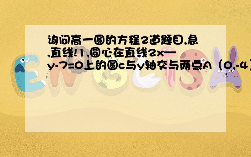 询问高一圆的方程2道题目,急,直线!1,圆心在直线2x—y-7=0上的圆c与y轴交与两点A（0,-4）,B（0,-2）,求圆c的方程. 2,设A（1,2）,B为圆c,（x-2)2+y2=1上的一点,求线段A的中点P的轨道方程 详细解答!