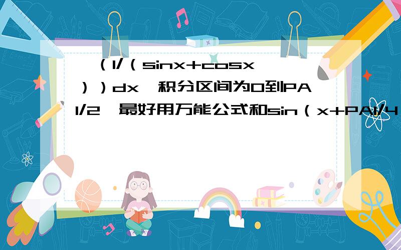 ∫（1/（sinx+cosx））dx,积分区间为0到PAI/2,最好用万能公式和sin（x+PAI/4）两种方法