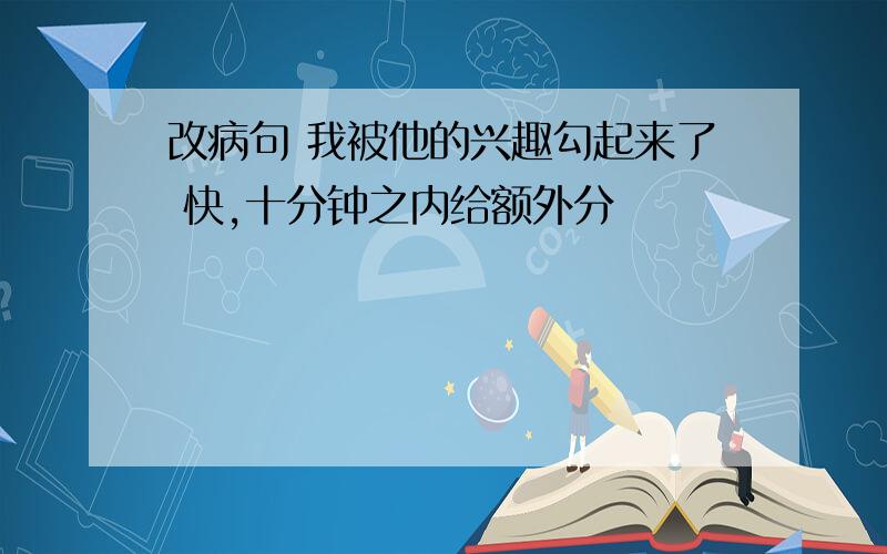 改病句 我被他的兴趣勾起来了 快,十分钟之内给额外分