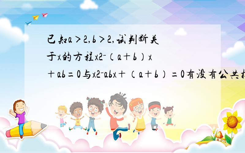 已知a＞2,b＞2,试判断关于x的方程x2－（a＋b）x＋ab=0与x2－abx＋（a＋b）=0有没有公共根,请说明理由.