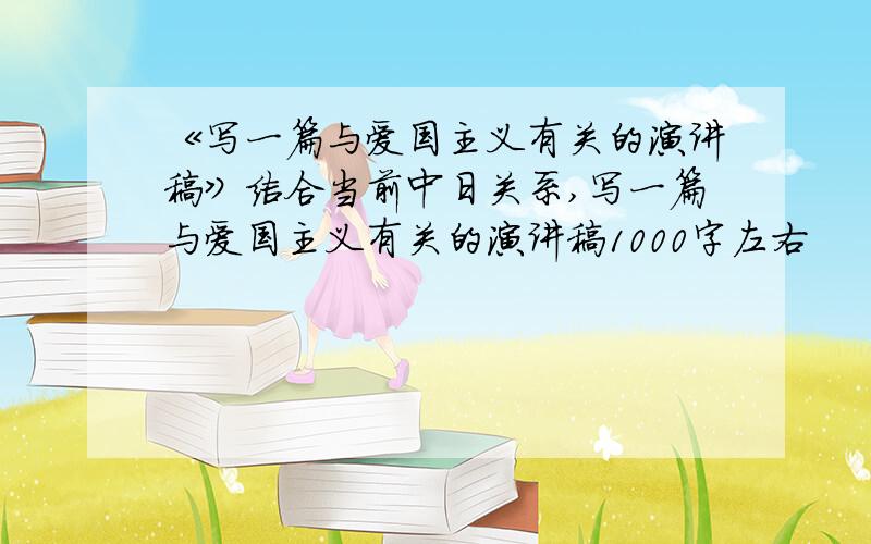 《写一篇与爱国主义有关的演讲稿》结合当前中日关系,写一篇与爱国主义有关的演讲稿1000字左右