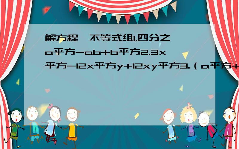 解方程,不等式组1.四分之一a平方-ab+b平方2.3x平方-12x平方y+12xy平方3.（a平方+b平方）平方-4a平方b平方4.2x平方-3x-25.x平方-2x-8=06.4x平方-4x=157.14-4x平方=x8.x平方-2x+3=09.1-2x大于010.方程组x-3（x-2）大