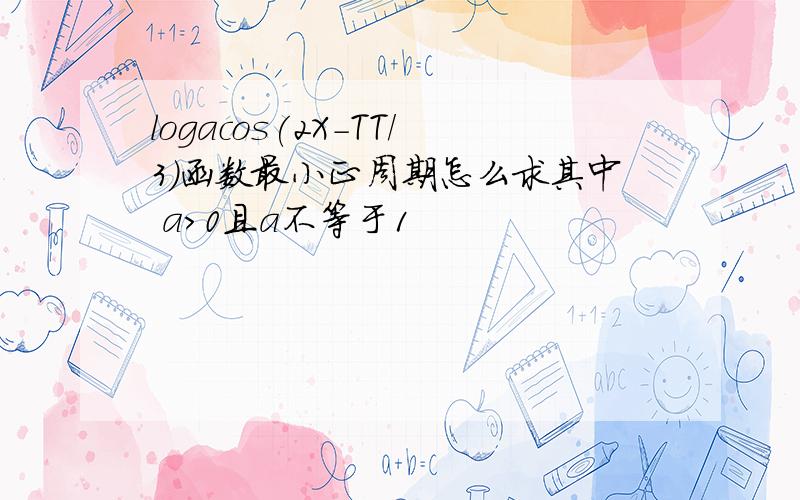 logacos(2X－TT/3)函数最小正周期怎么求其中 a>0且a不等于1