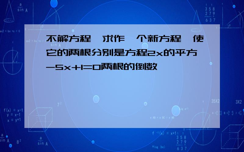 不解方程,求作一个新方程,使它的两根分别是方程2x的平方-5x+1=0两根的倒数