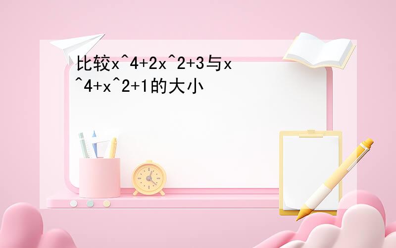 比较x^4+2x^2+3与x^4+x^2+1的大小