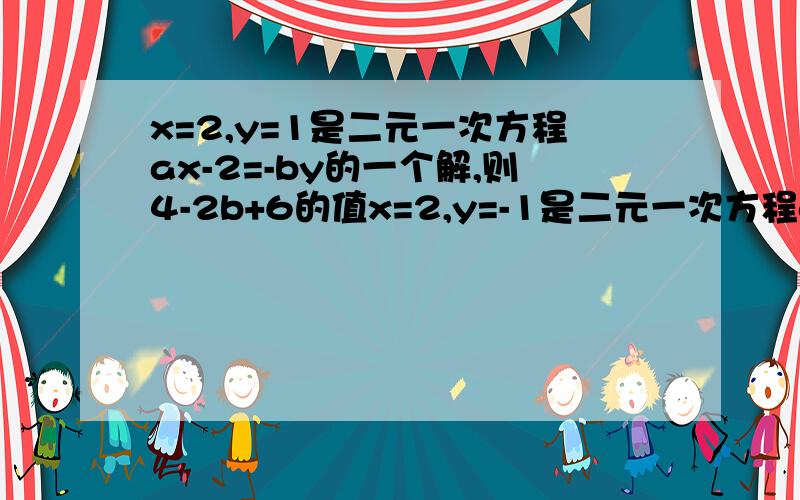 x=2,y=1是二元一次方程ax-2=-by的一个解,则4-2b+6的值x=2,y=-1是二元一次方程ax-2=-by的一组解,求4-2b+6的值