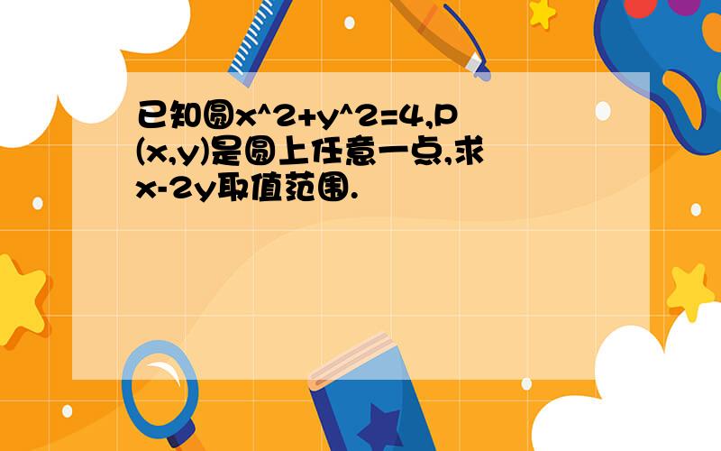 已知圆x^2+y^2=4,P(x,y)是圆上任意一点,求x-2y取值范围.