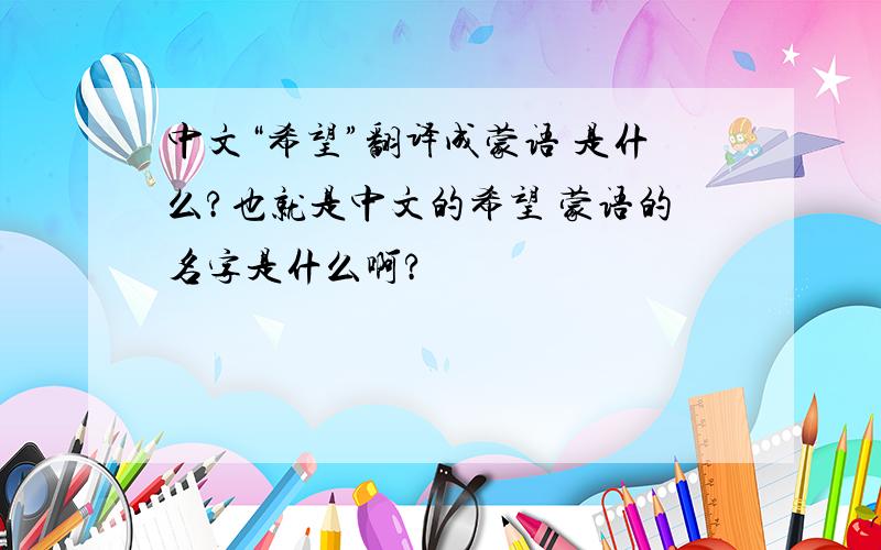 中文“希望”翻译成蒙语 是什么?也就是中文的希望 蒙语的名字是什么啊?