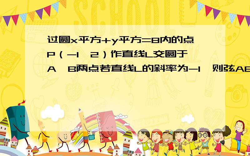 过圆x平方+y平方=8内的点P（-1,2）作直线L交圆于A,B两点若直线L的斜率为-1,则弦AB的长为?第二问：当弦AB被点P平分时,直线AB的方程为?