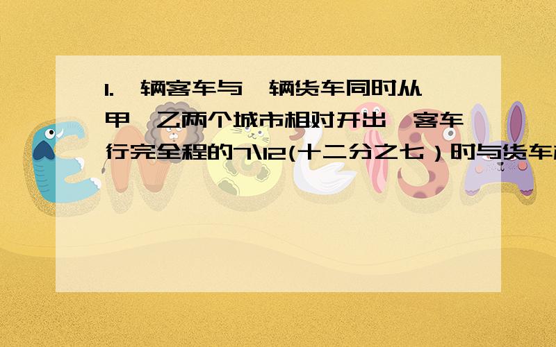 1.一辆客车与一辆货车同时从甲、乙两个城市相对开出,客车行完全程的7\12(十二分之七）时与货车相遇,货车继续以原来每小时40千米的速度向前开去,又用了3.5小时行完余下的路程.求甲、乙两