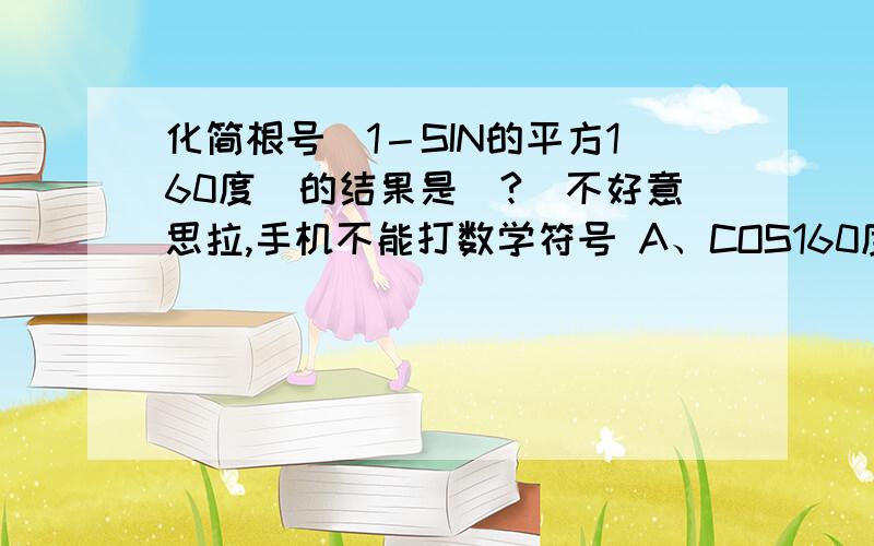 化简根号（1－SIN的平方160度）的结果是（?）不好意思拉,手机不能打数学符号 A、COS160度 B、－COS160度 C、正负COS160度 D、正负绝对值COS160度