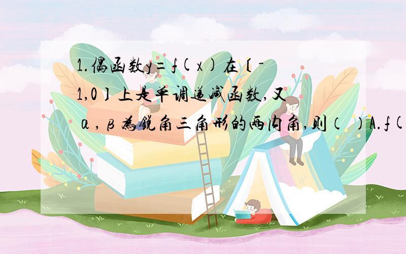 1.偶函数y=f(x)在〔-1,0〕上是单调递减函数,又α,β为锐角三角形的两内角,则（ ）A.f(sinα)>f(cosβ)B.f(sinα)f(sinβ)D.f(cosα)>f(cosβ)2.设O是△ABC内部一点,且向量OA+向量OC=-2向量OB,则△AOC和△AOB的面积比